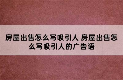 房屋出售怎么写吸引人 房屋出售怎么写吸引人的广告语